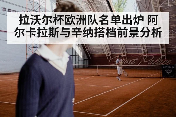 拉沃尔杯欧洲队名单出炉 阿尔卡拉斯与辛纳搭档前景分析