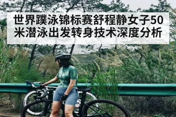 世界蹼泳锦标赛舒程静女子50米潜泳出发转身技术深度分析