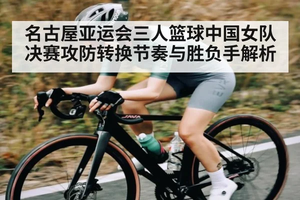 名古屋亚运会三人篮球中国女队决赛攻防转换节奏与胜负手解析
