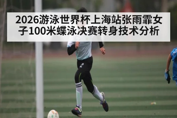 2026游泳世界杯上海站张雨霏女子100米蝶泳决赛转身技术分析