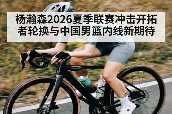 杨瀚森2026夏季联赛冲击开拓者轮换与中国男篮内线新期待