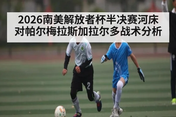 2026南美解放者杯半决赛河床对帕尔梅拉斯加拉尔多战术分析