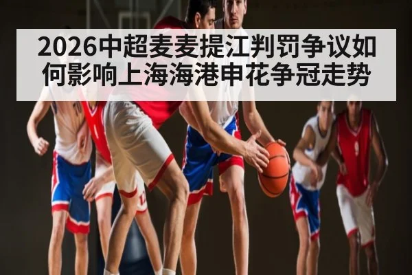 2026中超麦麦提江判罚争议如何影响上海海港申花争冠走势
