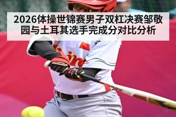 2026体操世锦赛男子双杠决赛邹敬园与土耳其选手完成分对比分析