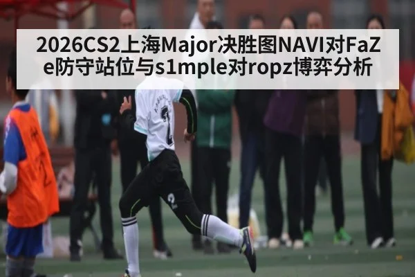 2026CS2上海Major决胜图NAVI对FaZe防守站位与s1mple对ropz博弈分析（williamhill）