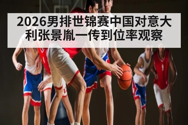 2026男排世锦赛中国对意大利张景胤一传到位率观察 - williamhill